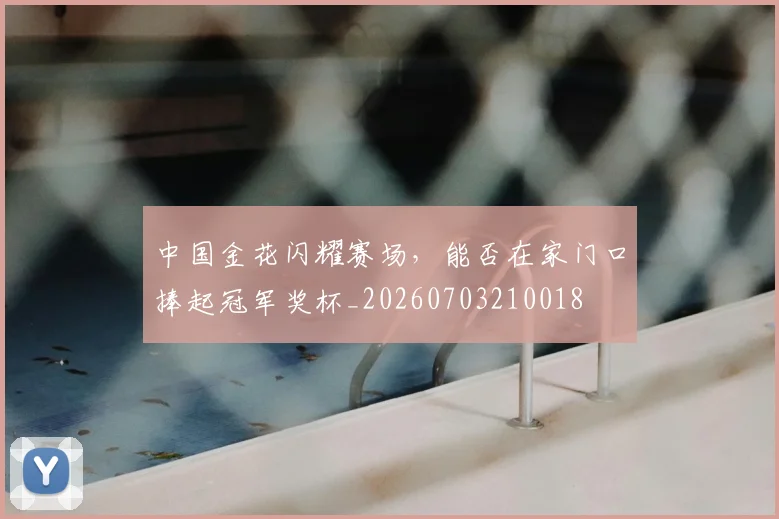 中国金花闪耀赛场，能否在家门口捧起冠军奖杯_20260703210018