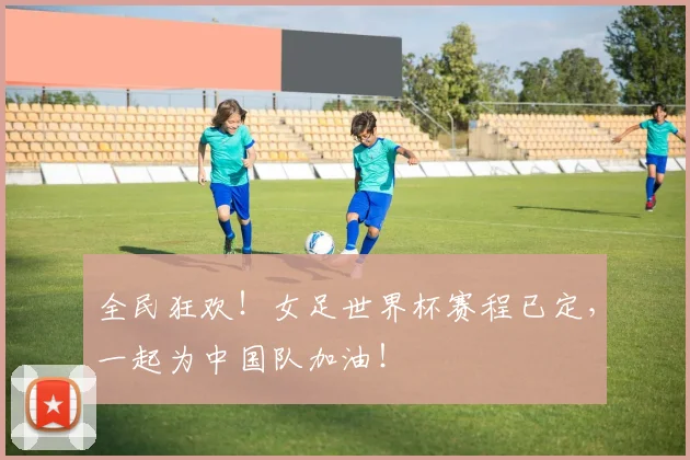 全民狂欢!女足世界杯赛程已定,一起为中国队加油!