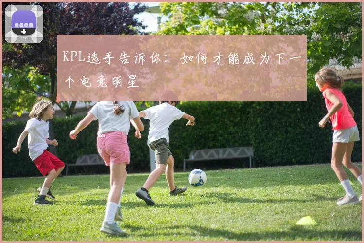 KPL选手告诉你：如何才能成为下一个电竞明星