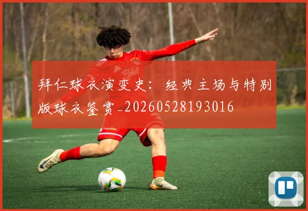 拜仁球衣演变史:经典主场与特别版球衣鉴赏_20260528193016
