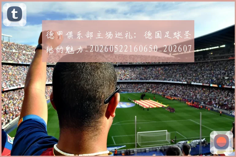德甲俱乐部主场巡礼:德国足球圣地的魅力_20260522160650_20260707153441