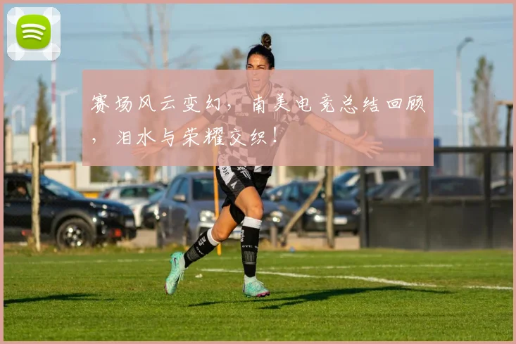 赛场风云变幻,南美电竞总结回顾,泪水与荣耀交织!