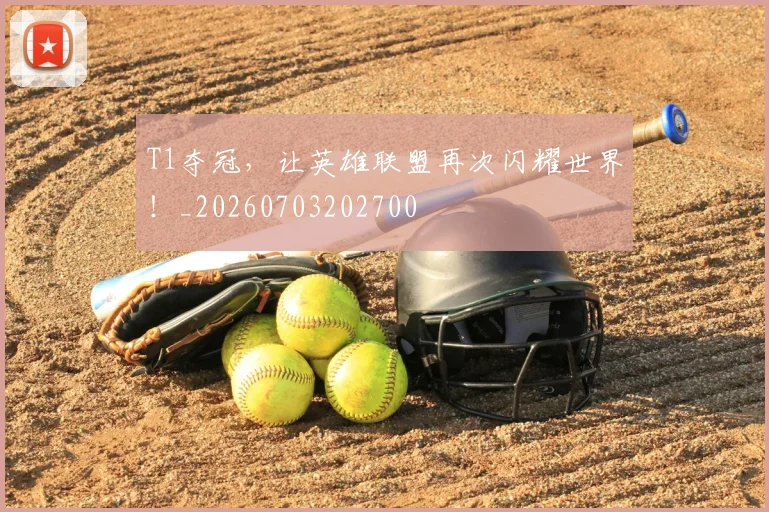 T1夺冠,让英雄联盟再次闪耀世界!_20260703202700