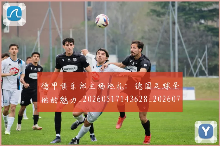德甲俱乐部主场巡礼:德国足球圣地的魅力_20260517143628_20260707153438