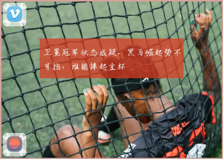 卫冕冠军状态成疑,黑马崛起势不可挡,谁能捧起金杯