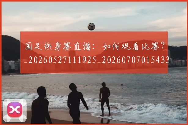 国足热身赛直播：如何观看比赛？_20260527111925_20260707015433