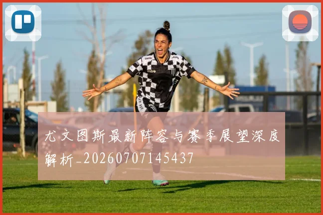 尤文图斯最新阵容与赛季展望深度解析_20260707145437