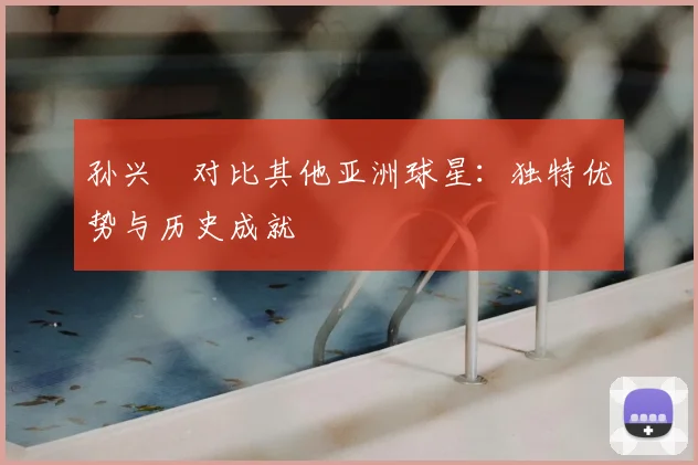 孙兴慜对比其他亚洲球星：独特优势与历史成就