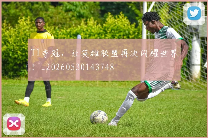 T1夺冠,让英雄联盟再次闪耀世界!_20260530143748