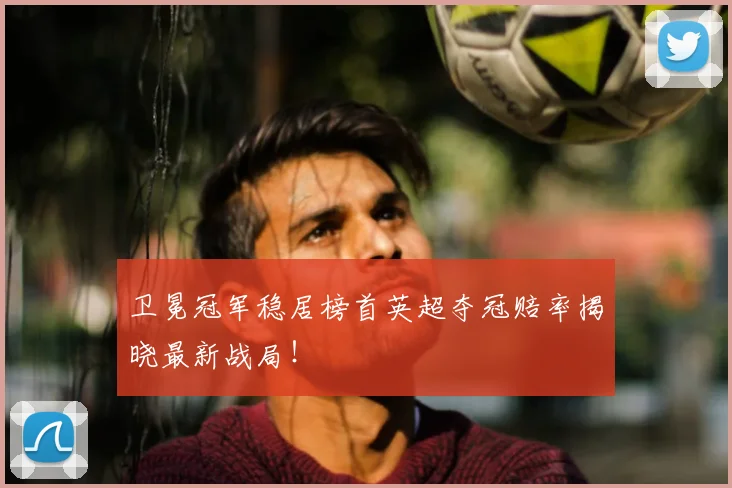 卫冕冠军稳居榜首英超夺冠赔率揭晓最新战局！