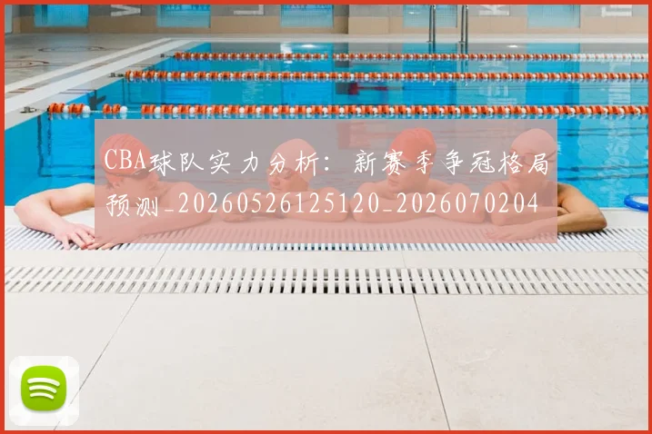 CBA球队实力分析：新赛季争冠格局预测_20260526125120_20260702040613