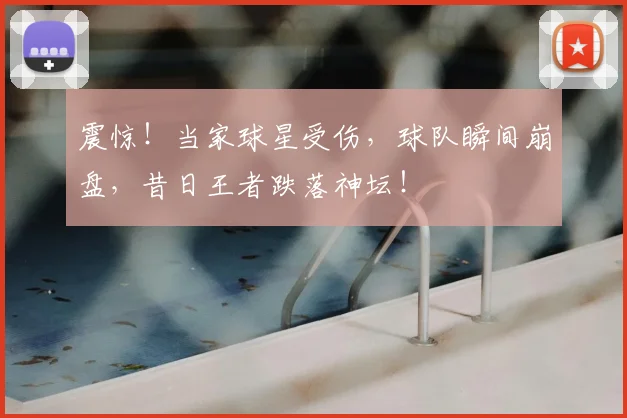 震惊!当家球星受伤,球队瞬间崩盘,昔日王者跌落神坛!
