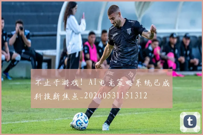 不止于游戏！AI电竞策略系统已成科技新焦点_20260531151312