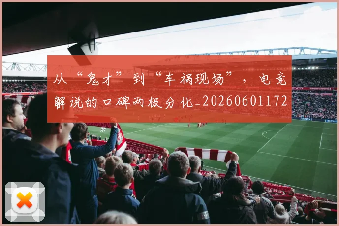 从“鬼才”到“车祸现场”,电竞解说的口碑两极分化_20260601172922_20260703214005