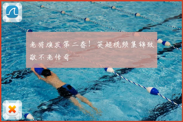 老将焕发第二春！英超视频集锦致敬不老传奇