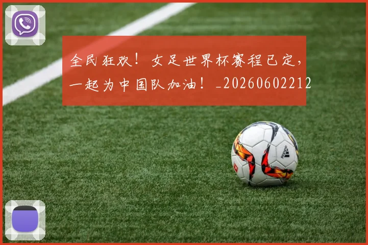 全民狂欢！女足世界杯赛程已定，一起为中国队加油！_20260602212251_20260707012120