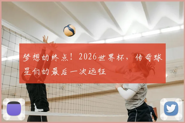 梦想的终点!2026世界杯,传奇球星们的最后一次远征