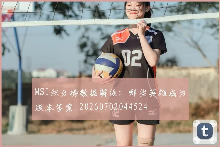 MSI积分榜数据解读:哪些英雄成为版本答案_20260702044524