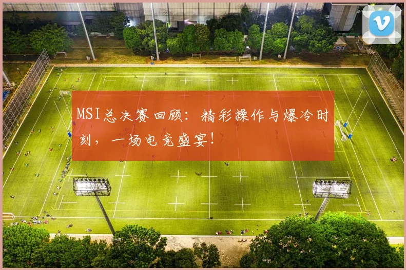 MSI总决赛回顾：精彩操作与爆冷时刻，一场电竞盛宴！