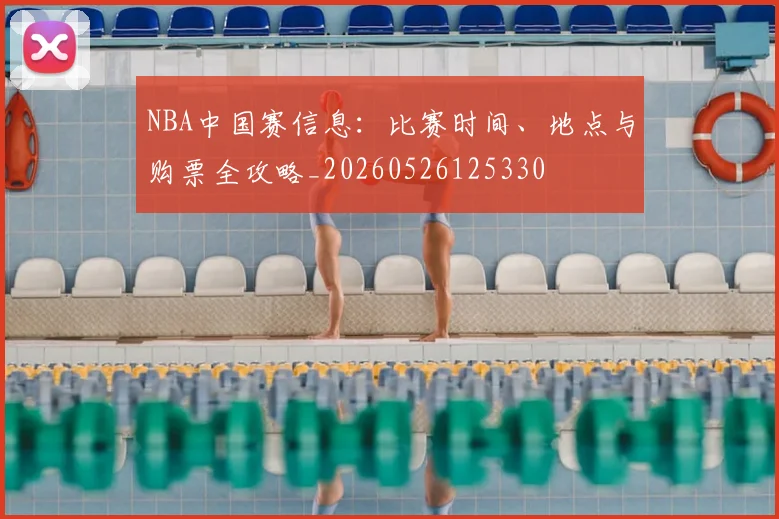 NBA中国赛信息:比赛时间、地点与购票全攻略_20260526125330