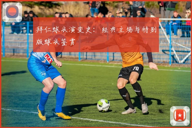 拜仁球衣演变史:经典主场与特别版球衣鉴赏