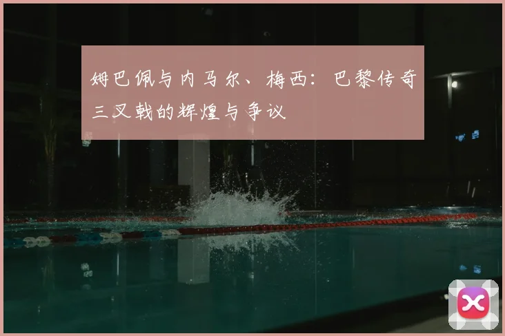 姆巴佩与内马尔、梅西:巴黎传奇三叉戟的辉煌与争议