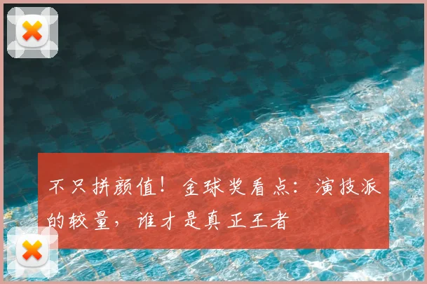 不只拼颜值！金球奖看点：演技派的较量，谁才是真正王者