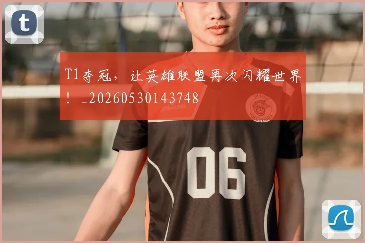 T1夺冠，让英雄联盟再次闪耀世界！_20260530143748