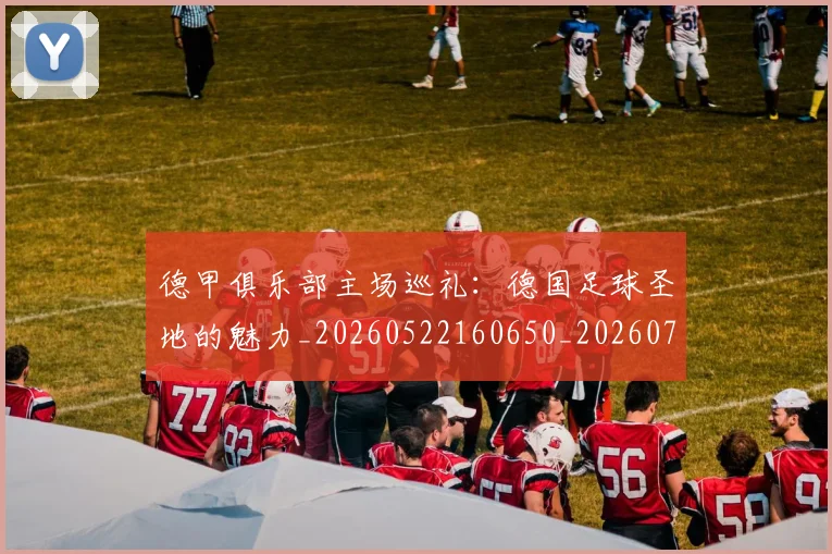 德甲俱乐部主场巡礼:德国足球圣地的魅力_20260522160650_20260707153441