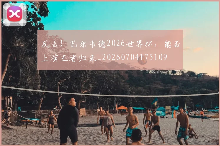 反击！巴尔韦德2026世界杯，能否上演王者归来_20260704175109