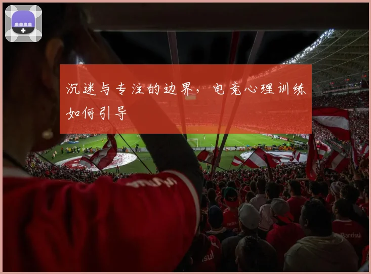 沉迷与专注的边界,电竞心理训练如何引导