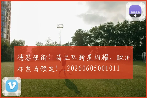 德容领衔!荷兰队新星闪耀,欧洲杯黑马预定!_20260605001011