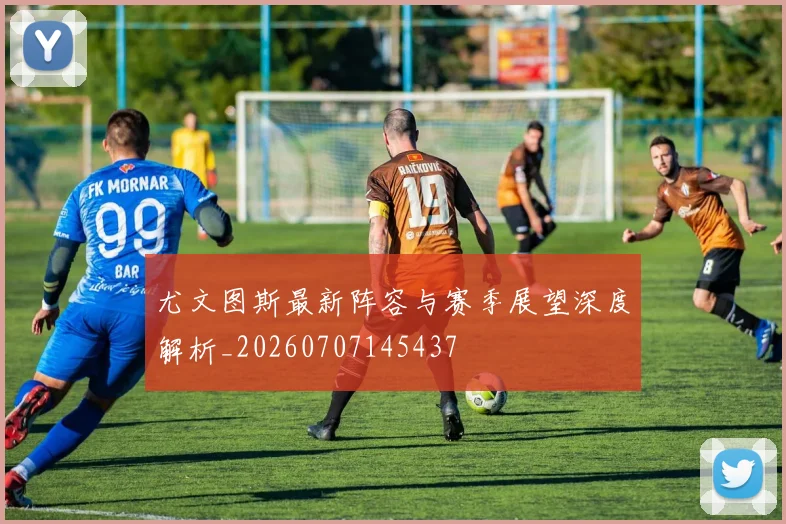 尤文图斯最新阵容与赛季展望深度解析_20260707145437