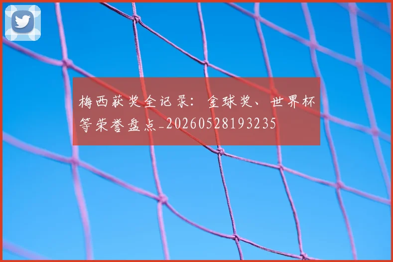 梅西获奖全记录：金球奖、世界杯等荣誉盘点_20260528193235