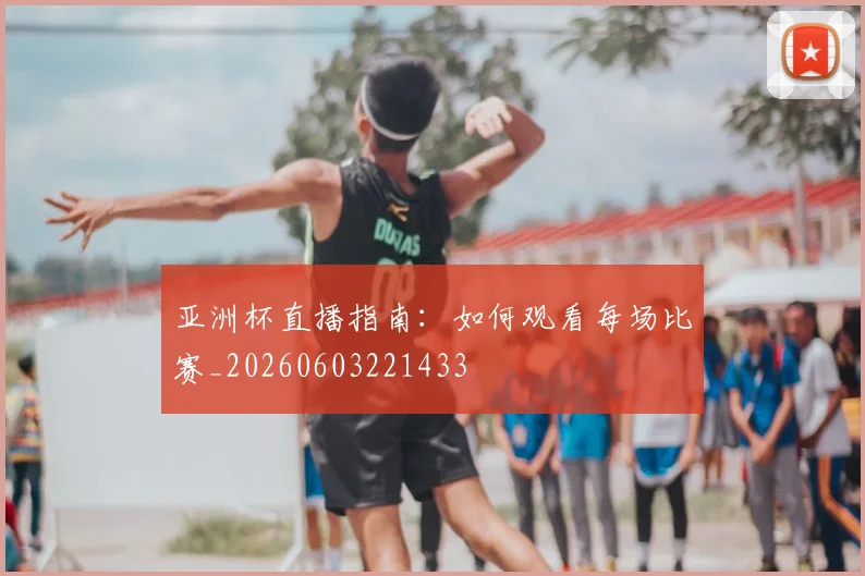 亚洲杯直播指南:如何观看每场比赛_20260603221433