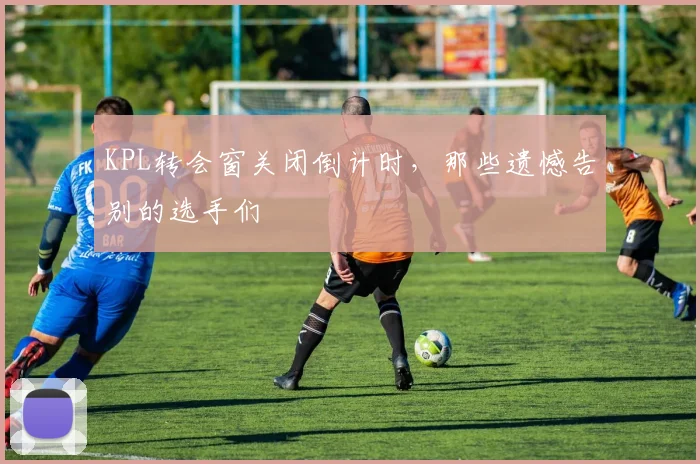 KPL转会窗关闭倒计时，那些遗憾告别的选手们