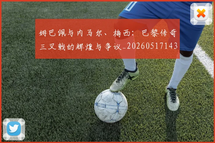 姆巴佩与内马尔、梅西:巴黎传奇三叉戟的辉煌与争议_20260517143441_20260707023343