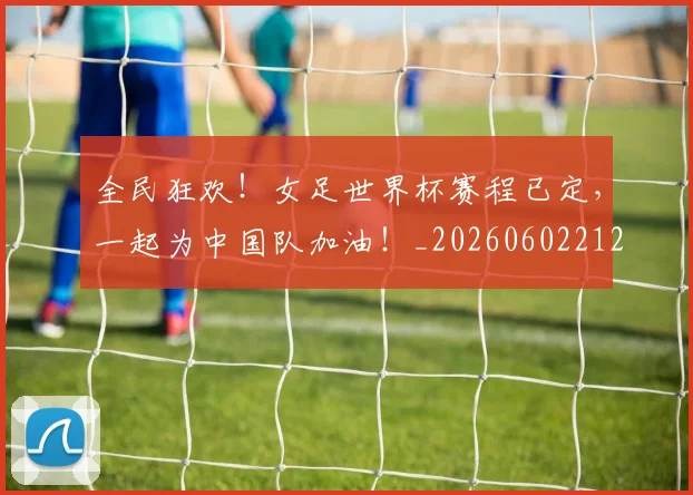 全民狂欢!女足世界杯赛程已定,一起为中国队加油!_20260602212251_20260707012120