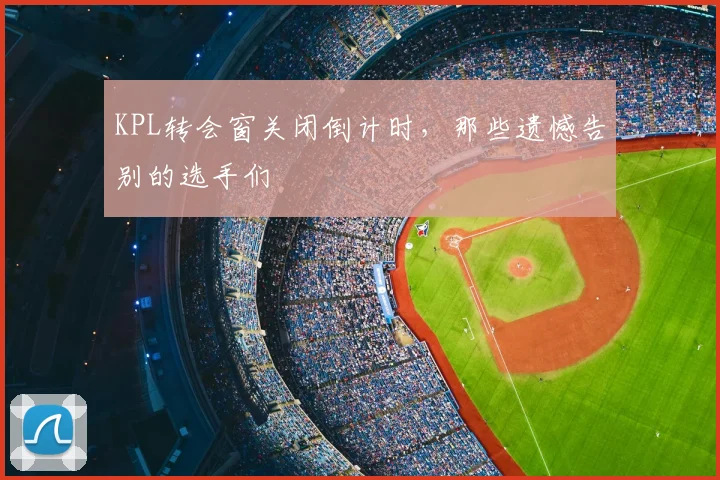 KPL转会窗关闭倒计时,那些遗憾告别的选手们
