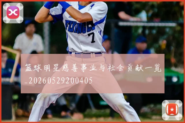 篮球明星慈善事业与社会贡献一览_20260529200405